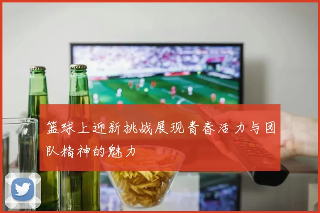 篮球上迎新挑战展现青春活力与团队精神的魅力