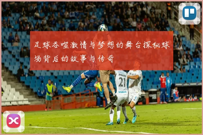 足球吞噬激情与梦想的舞台探秘球场背后的故事与传奇