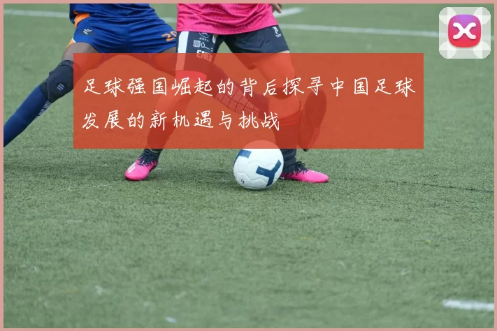 足球强国崛起的背后探寻中国足球发展的新机遇与挑战