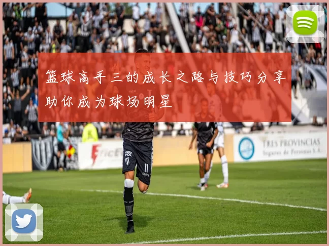 篮球高手三的成长之路与技巧分享助你成为球场明星