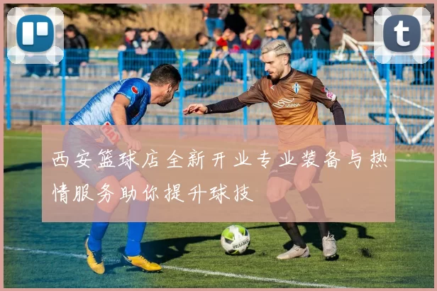 西安篮球店全新开业专业装备与热情服务助你提升球技