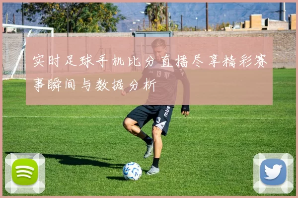实时足球手机比分直播尽享精彩赛事瞬间与数据分析