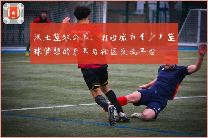 沃土篮球公园：打造城市青少年篮球梦想的乐园与社区交流平台